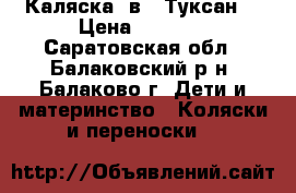 Каляска 3в 1 Туксан  › Цена ­ 5 500 - Саратовская обл., Балаковский р-н, Балаково г. Дети и материнство » Коляски и переноски   